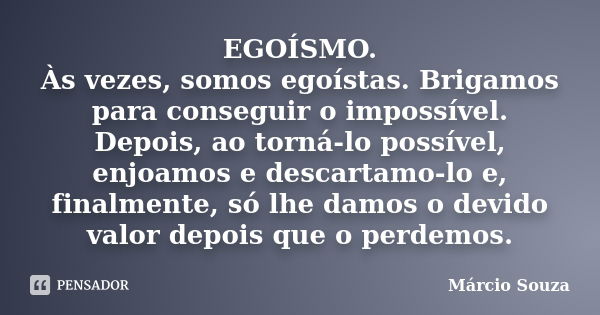 EGOÍSMO. Às vezes, somos egoístas. Brigamos para conseguir o impossível. Depois, ao torná-lo possível, enjoamos e descartamo-lo e, finalmente, só lhe damos o de... Frase de Márcio Souza.