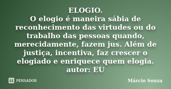 ELOGIO. O elogio é maneira sábia de reconhecimento das virtudes ou do trabalho das pessoas quando, merecidamente, fazem jus. Além de justiça, incentiva, faz cre... Frase de Márcio Souza.