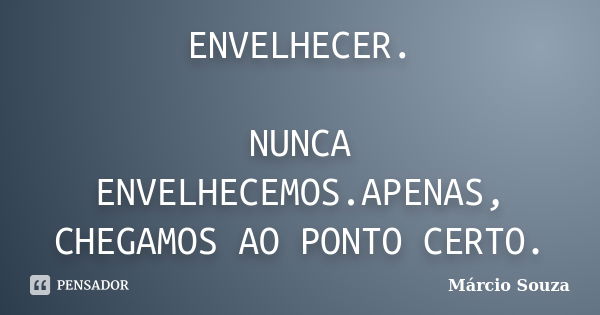 ENVELHECER. NUNCA ENVELHECEMOS.APENAS, CHEGAMOS AO PONTO CERTO.... Frase de Márcio Souza.