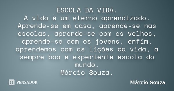 ESCOLA DA VIDA. A vida é um eterno aprendizado. Aprende-se em casa, aprende-se nas escolas, aprende-se com os velhos, aprende-se com os jovens, enfim, aprendemo... Frase de Márcio Souza.