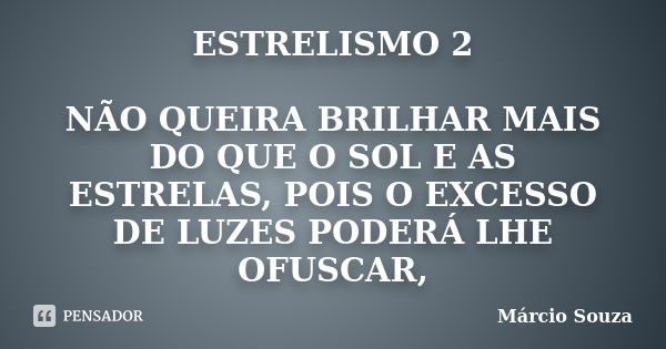 ESTRELISMO 2 NÃO QUEIRA BRILHAR MAIS DO QUE O SOL E AS ESTRELAS, POIS O EXCESSO DE LUZES PODERÁ LHE OFUSCAR,... Frase de Márcio Souza.