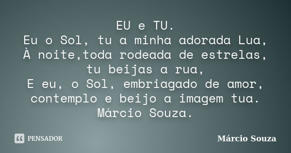 EU e TU. Eu o Sol, tu a minha adorada Lua, À noite,toda rodeada de estrelas, tu beijas a rua, E eu, o Sol, embriagado de amor, contemplo e beijo a imagem tua. M... Frase de Marcio Souza.