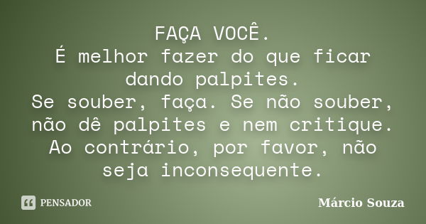 FAÇA VOCÊ. É melhor fazer do que ficar dando palpites. Se souber, faça. Se não souber, não dê palpites e nem critique. Ao contrário, por favor, não seja inconse... Frase de Marcio Souza.