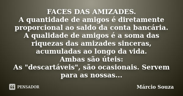 FACES DAS AMIZADES. A quantidade de amigos é diretamente proporcional ao saldo da conta bancária. A qualidade de amigos é a soma das riquezas das amizades since... Frase de Marcio Souza.