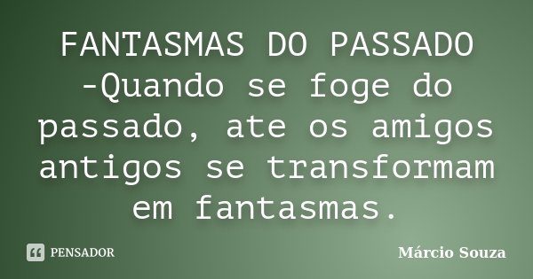 FANTASMAS DO PASSADO -Quando se foge do passado, ate os amigos antigos se transformam em fantasmas.... Frase de Márcio Souza.