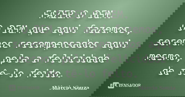 FAZER O BEM. O BEM que aqui fazemos, seremos recompensados aqui mesmo, pela a felicidade de tê-lo feito.... Frase de Márcio Souza.