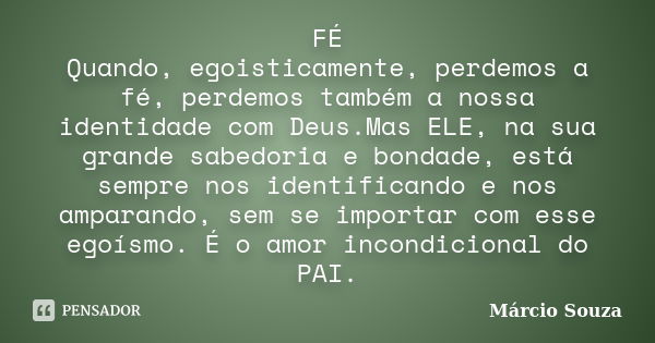 FÉ Quando, egoisticamente, perdemos a fé, perdemos também a nossa identidade com Deus.Mas ELE, na sua grande sabedoria e bondade, está sempre nos identificando ... Frase de Márcio Souza.