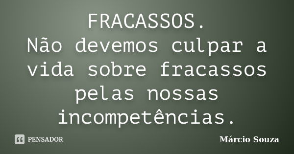 FRACASSOS. Não devemos culpar a vida sobre fracassos pelas nossas incompetências.... Frase de Márcio Souza.