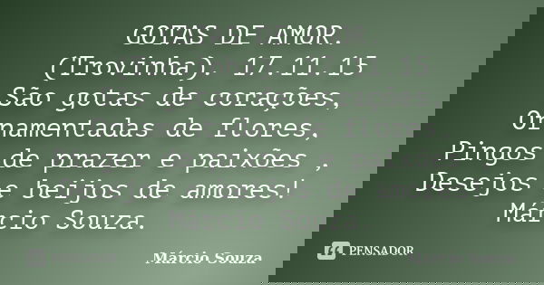 GOTAS DE AMOR. (Trovinha). 17.11.15 São gotas de corações, Ornamentadas de flores, Pingos de prazer e paixões , Desejos e beijos de amores! Márcio Souza.... Frase de Marcio Souza.