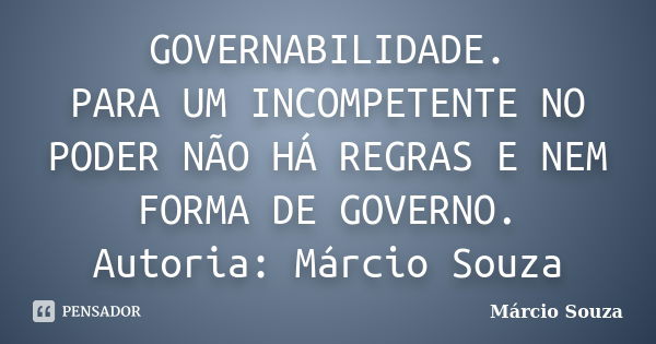 GOVERNABILIDADE. PARA UM INCOMPETENTE NO PODER NÃO HÁ REGRAS E NEM FORMA DE GOVERNO. Autoria: Márcio Souza... Frase de Márcio Souza.