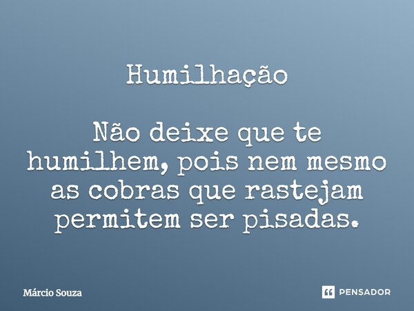 Humilhação Não deixe que te humilhem, pois nem mesmo as cobras que rastejam permitem ser pisadas.... Frase de Márcio Souza.