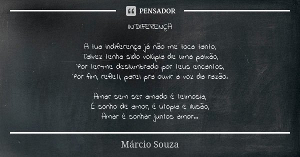 INDIFERENÇA A tua indiferença já não me toca tanto, Talvez tenha sido volúpia de uma paixão, Por ter-me deslumbrado por teus encantos, Por fim, refleti, parei p... Frase de Márcio Souza.