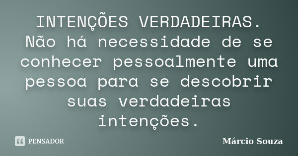 INTENÇÕES VERDADEIRAS. Não há necessidade de se conhecer pessoalmente uma pessoa para se descobrir suas verdadeiras intenções.... Frase de Márcio Souza.