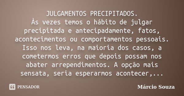 JULGAMENTOS PRECIPITADOS. Às vezes temos o hábito de julgar precipitada e antecipadamente, fatos, acontecimentos ou comportamentos pessoais. Isso nos leva, na m... Frase de Márcio Souza.