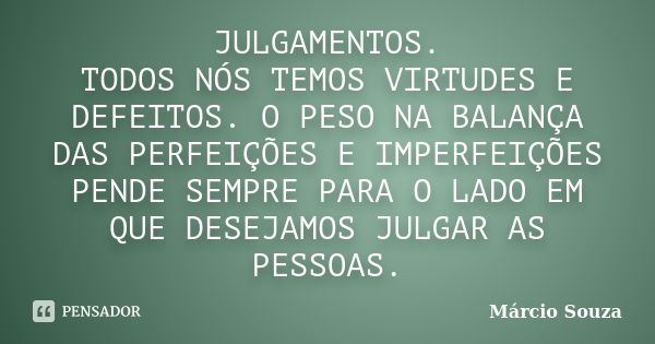 JULGAMENTOS. TODOS NÓS TEMOS VIRTUDES E DEFEITOS. O PESO NA BALANÇA DAS PERFEIÇÕES E IMPERFEIÇÕES PENDE SEMPRE PARA O LADO EM QUE DESEJAMOS JULGAR AS PESSOAS.... Frase de Márcio Souza.