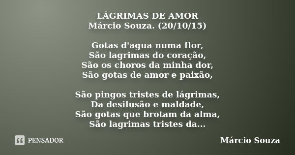 LÁGRIMAS DE AMOR Márcio Souza. (20/10/15) Gotas d'agua numa flor, São lagrimas do coração, São os choros da minha dor, São gotas de amor e paixão, São pingos tr... Frase de Marcio Souza.