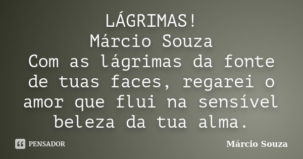 LÁGRIMAS! Márcio Souza Com as lágrimas da fonte de tuas faces, regarei o amor que flui na sensível beleza da tua alma.... Frase de Marcio Souza.