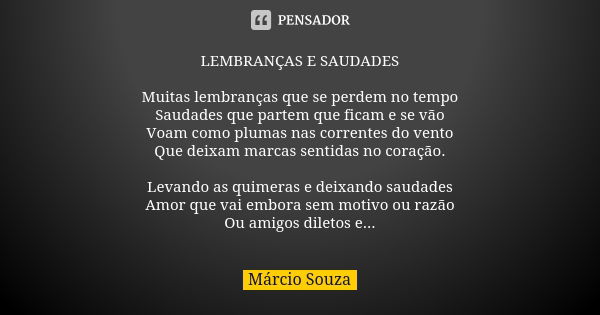 LEMBRANÇAS E SAUDADES Muitas lembranças que se perdem no tempo Saudades que partem que ficam e se vão Voam como plumas nas correntes do vento Que deixam marcas ... Frase de Márcio Souza.