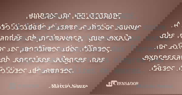 MARCAS DA FELICIDADE. A felicidade é como a brisa suave das manhãs de primavera, que exala na alma os perfumes das flores, expressando sorrisos alegres nas face... Frase de Márcio Souza.