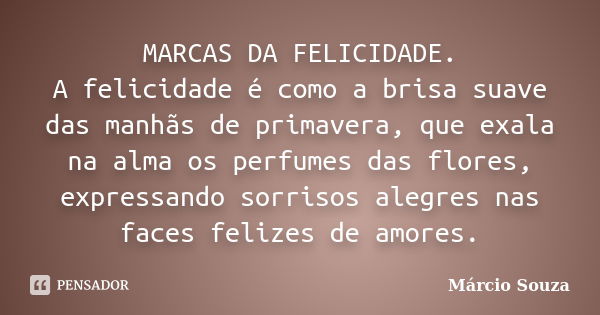 MARCAS DA FELICIDADE. A felicidade é como a brisa suave das manhãs de primavera, que exala na alma os perfumes das flores, expressando sorrisos alegres nas face... Frase de Márcio Souza.