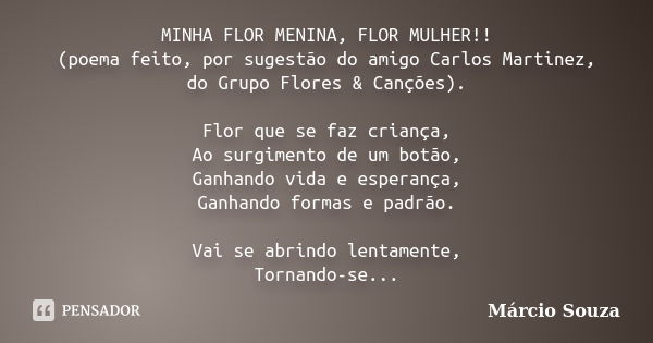 MINHA FLOR MENINA, FLOR MULHER!! (poema feito, por sugestão do amigo Carlos Martinez, do Grupo Flores & Canções). Flor que se faz criança, Ao surgimento de ... Frase de Márcio Souza.