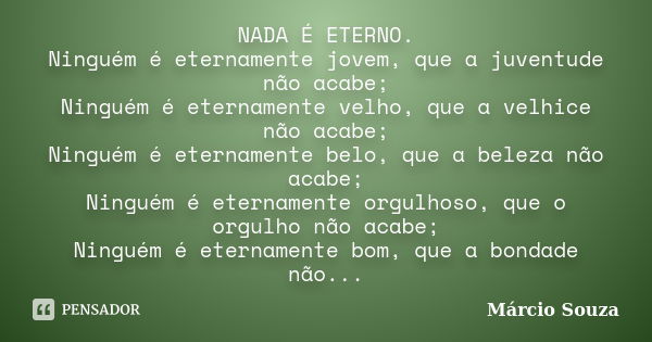 NADA É ETERNO. Ninguém é eternamente jovem, que a juventude não acabe; Ninguém é eternamente velho, que a velhice não acabe; Ninguém é eternamente belo, que a b... Frase de Márcio Souza.