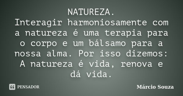 NATUREZA. Interagir harmoniosamente com a natureza é uma terapia para o corpo e um bálsamo para a nossa alma. Por isso dizemos: A natureza é vida, renova e dá v... Frase de Márcio Souza.