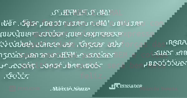 O BEM E O MAL Não faça pacto com o MAL ou com qualquer coisa que expresse negatividade.Lance as forças das suas energias para o BEM e coisas positivas e assim, ... Frase de Márcio Souza.