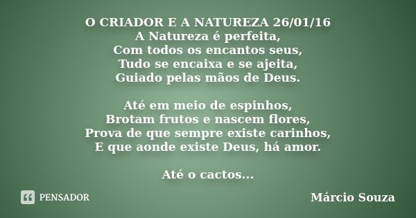 O CRIADOR E A NATUREZA 26/01/16 A Natureza é perfeita, Com todos os encantos seus, Tudo se encaixa e se ajeita, Guiado pelas mãos de Deus. Até em meio de espinh... Frase de Marcio Souza.