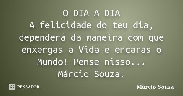 O DIA A DIA A felicidade do teu dia, dependerá da maneira com que enxergas a Vida e encaras o Mundo! Pense nisso... Márcio Souza.... Frase de Marcio Souza.