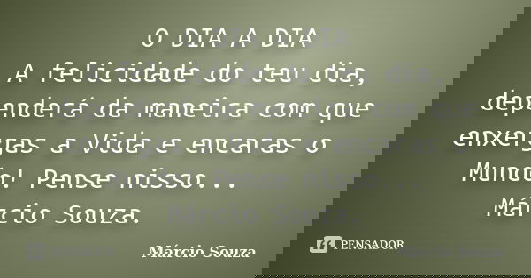 O DIA A DIA A felicidade do teu dia, dependerá da maneira com que enxergas a Vida e encaras o Mundo! Pense nisso... Márcio Souza.... Frase de Marcio Souza.