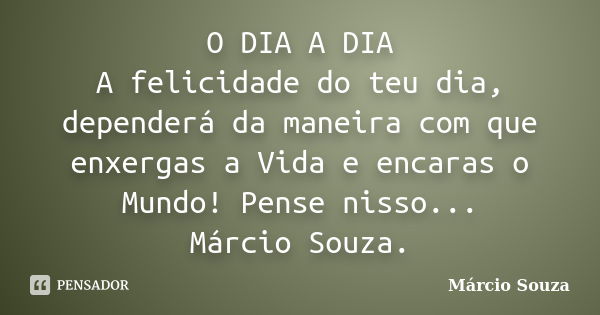 O DIA A DIA A felicidade do teu dia, dependerá da maneira com que enxergas a Vida e encaras o Mundo! Pense nisso... Márcio Souza.... Frase de Marcio Souza.