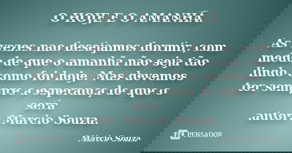 O HOJE E O AMANHÃ. As vezes nao desejamos dormir, com medo de que o amanhã não seja tão lindo como foi hoje. Mas devemos ter sempre a esperança de que o será .a... Frase de Márcio Souza.