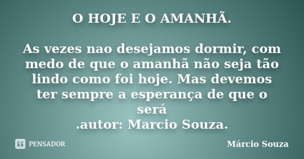 O HOJE E O AMANHÃ. As vezes nao desejamos dormir, com medo de que o amanhã não seja tão lindo como foi hoje. Mas devemos ter sempre a esperança de que o será .a... Frase de Márcio Souza.