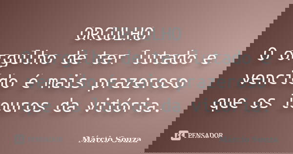 ORGULHO O orgulho de ter lutado e vencido é mais prazeroso que os louros da vitória.... Frase de Márcio Souza.