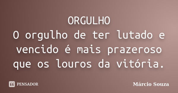 ORGULHO O orgulho de ter lutado e vencido é mais prazeroso que os louros da vitória.... Frase de Márcio Souza.