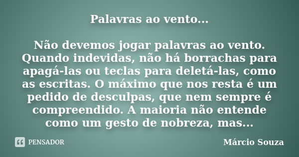 Palavras ao vento... Não devemos jogar palavras ao vento. Quando indevidas, não há borrachas para apagá-las ou teclas para deletá-las, como as escritas. O máxim... Frase de Márcio Souza.