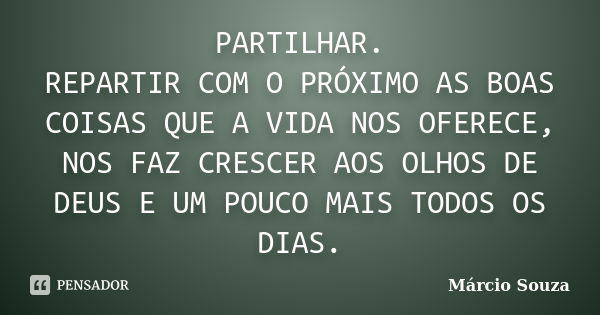 PARTILHAR. REPARTIR COM O PRÓXIMO AS BOAS COISAS QUE A VIDA NOS OFERECE, NOS FAZ CRESCER AOS OLHOS DE DEUS E UM POUCO MAIS TODOS OS DIAS.... Frase de Márcio Souza.