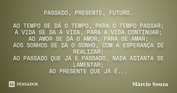 PASSADO, PRESENTE, FUTURO. AO TEMPO SE DÁ O TEMPO, PARA O TEMPO PASSAR; À VIDA SE DÁ A VIDA, PARA A VIDA CONTINUAR; AO AMOR SE DÁ O AMOR, PARA SE AMAR; AOS SONH... Frase de Márcio Souza.