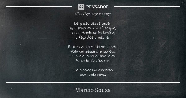 PÁSSARO PRISIONEIRO Na prisão dessa gaiola, Que tento às vezes escapar, Vou contando minha história, E faço dela o meu lar. É no triste canto do meu canto, Feit... Frase de Márcio Souza.