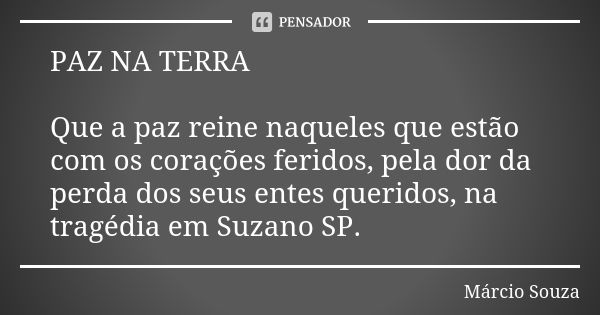 PAZ NA TERRA Que a paz reine naqueles que estão com os corações feridos, pela dor da perda dos seus entes queridos, na tragédia em Suzano SP.... Frase de Márcio Souza.