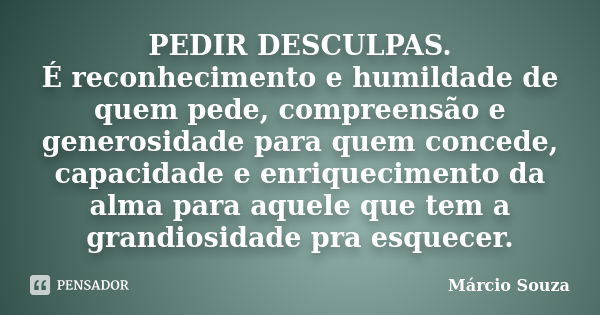 PEDIR DESCULPAS. É reconhecimento e humildade de quem pede, compreensão e generosidade para quem concede, capacidade e enriquecimento da alma para aquele que te... Frase de Márcio Souza.