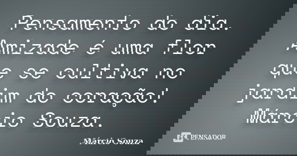 Pensamento do dia. Amizade é uma flor que se cultiva no jardim do coração! Márcio Souza.... Frase de Marcio Souza.