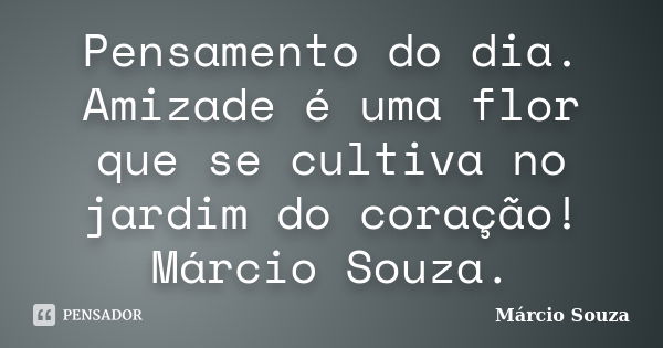 Pensamento do dia. Amizade é uma flor que se cultiva no jardim do coração! Márcio Souza.... Frase de Marcio Souza.