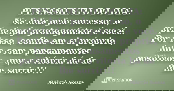 PENSAMENTO DO DIA: Na luta pelo sucesso, o principal protagonista é você. Por isso, confie em si próprio, lute com pensamentos positivos, que a vitória há de lh... Frase de Márcio Souza.