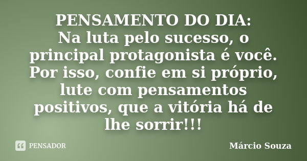 PENSAMENTO DO DIA: Na luta pelo sucesso, o principal protagonista é você. Por isso, confie em si próprio, lute com pensamentos positivos, que a vitória há de lh... Frase de Márcio Souza.