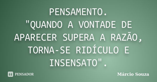 PENSAMENTO. "QUANDO A VONTADE DE APARECER SUPERA A RAZÃO, TORNA-SE RIDÍCULO E INSENSATO".... Frase de Márcio Souza.