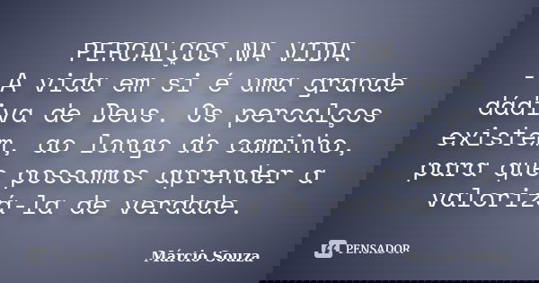 PERCALÇOS NA VIDA. - A vida em si é uma grande dádiva de Deus. Os percalços existem, ao longo do caminho, para que possamos aprender a valorizá-la de verdade.... Frase de Márcio Souza.