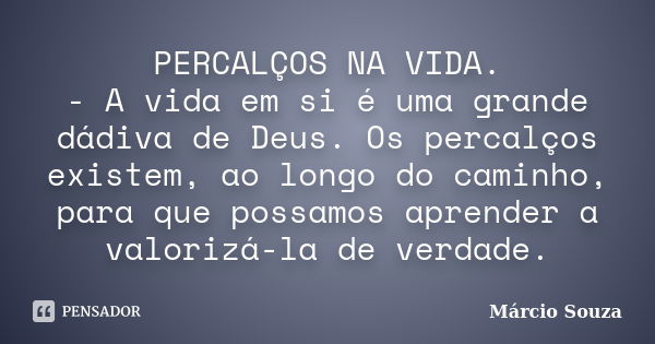 PERCALÇOS NA VIDA. - A vida em si é uma grande dádiva de Deus. Os percalços existem, ao longo do caminho, para que possamos aprender a valorizá-la de verdade.... Frase de Márcio Souza.