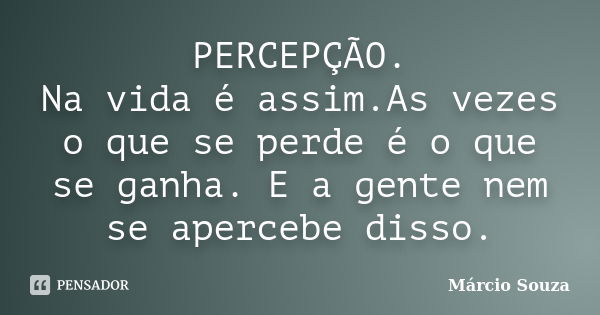 PERCEPÇÃO. Na vida é assim.As vezes o que se perde é o que se ganha. E a gente nem se apercebe disso.... Frase de Marcio Souza.